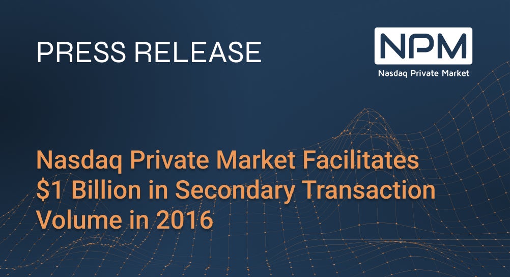 Nasdaq Private Market Facilitates $1 Billion in Secondary Transaction Volume in 2016