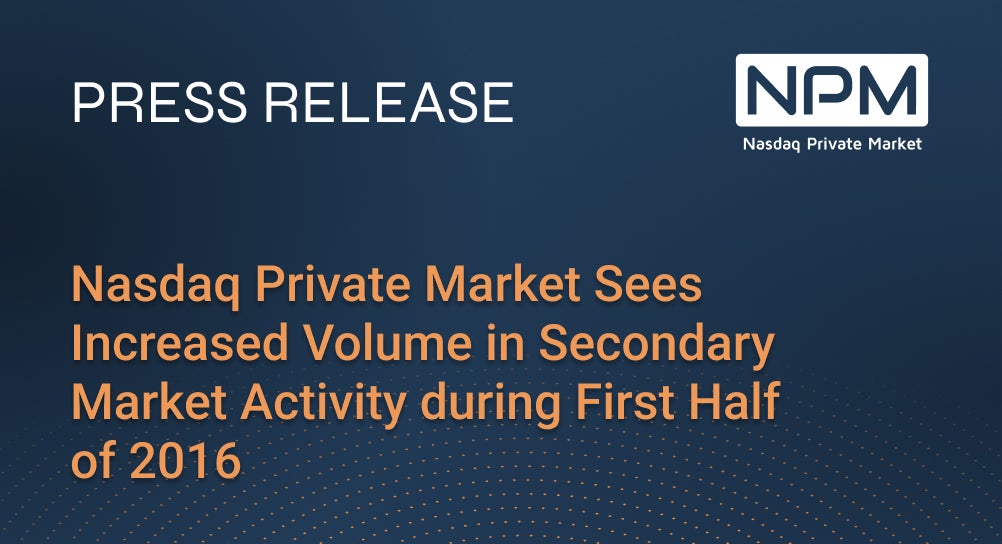 Nasdaq Private Market Sees Increased Volume in Secondary Market Activity during First Half of 2016