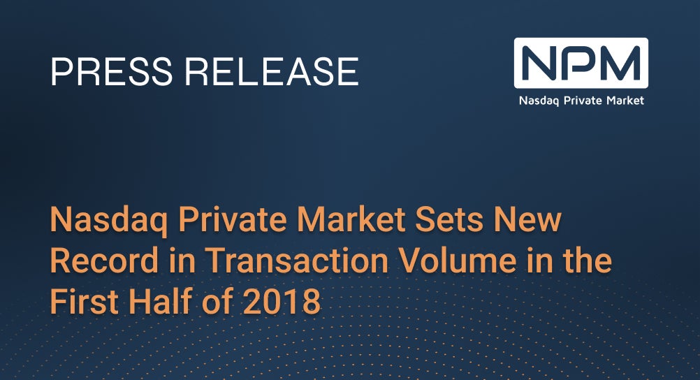 Nasdaq Private Market Sets New Record in Transaction Volume in the First Half of 2018