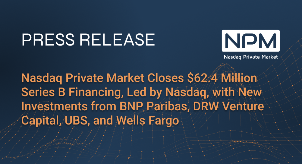 Nasdaq Private Market Closes $62.4 Million Series B Financing, Led by Nasdaq, with New Investments from BNP Paribas, DRW Venture Capital, UBS, and Wells Fargo